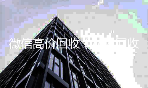 微信高价回收个人回收vx秒结（私人回收联系方式）